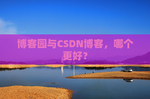 博客园与CSDN博客，哪个更好？